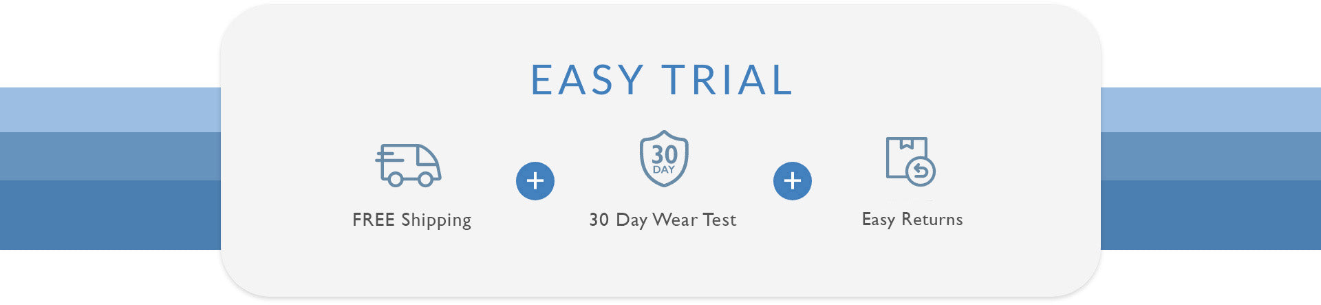 Easy Trial, Free Shipping, 30 Day Wear Test, Easy Returns